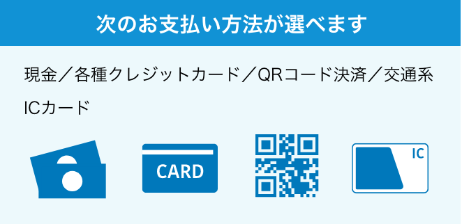 次のお支払い方法が選べます・現金、各種クレジットカード、QRコード決済、交通系ICカード